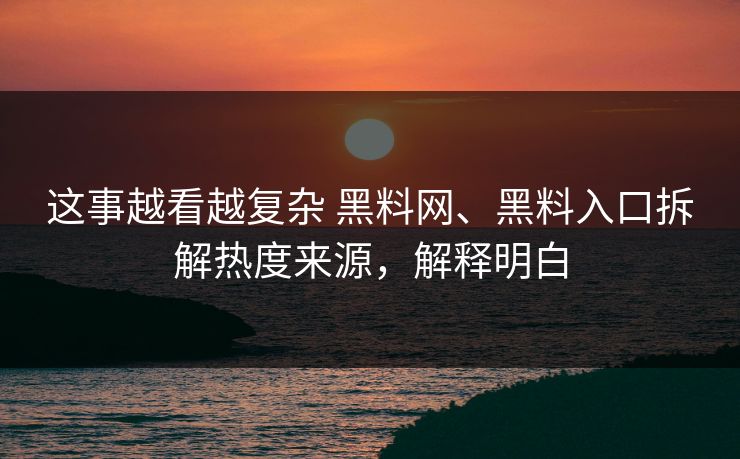 这事越看越复杂 黑料网、黑料入口拆解热度来源，解释明白