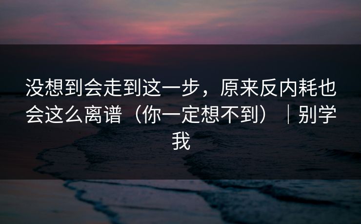 没想到会走到这一步，原来反内耗也会这么离谱（你一定想不到）｜别学我