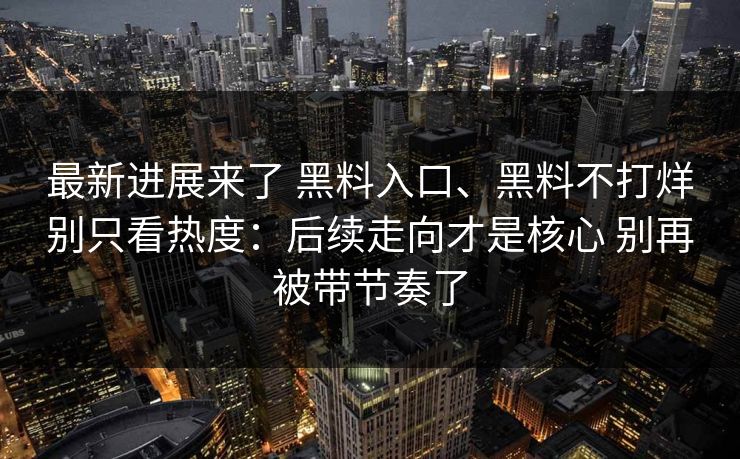 最新进展来了 黑料入口、黑料不打烊别只看热度：后续走向才是核心 别再被带节奏了