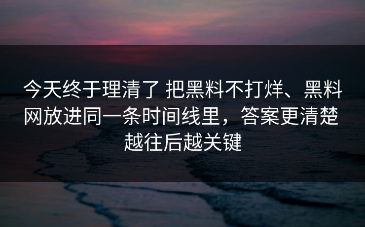 今天终于理清了 把黑料不打烊、黑料网放进同一条时间线里，答案更清楚 越往后越关键