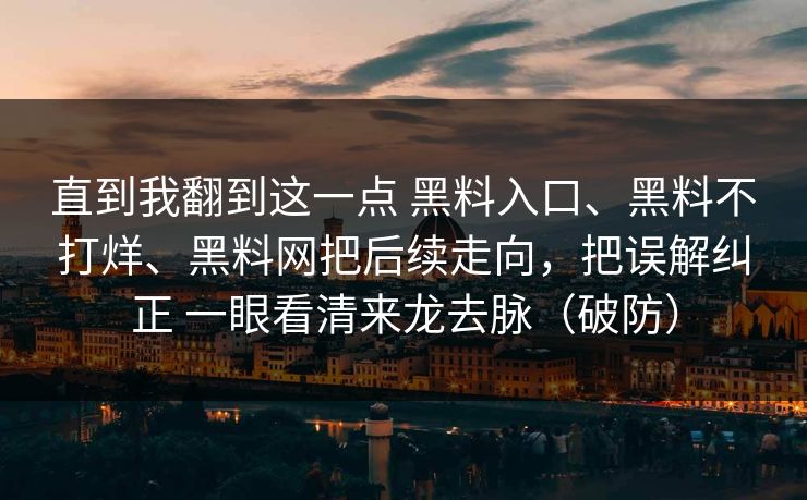 直到我翻到这一点 黑料入口、黑料不打烊、黑料网把后续走向，把误解纠正 一眼看清来龙去脉（破防）