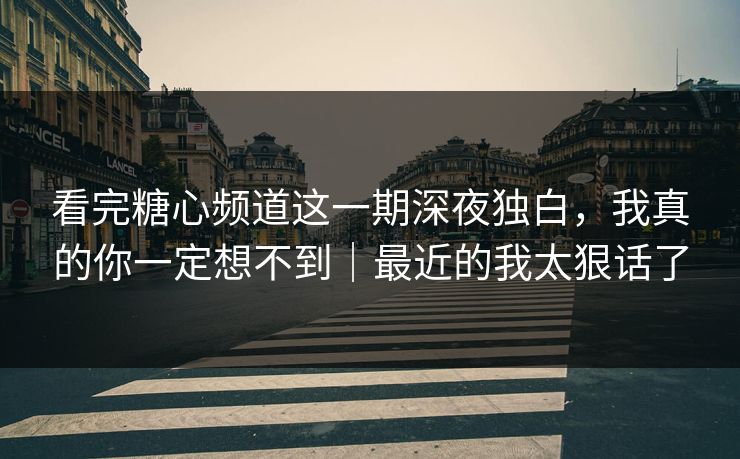 看完糖心频道这一期深夜独白，我真的你一定想不到｜最近的我太狠话了