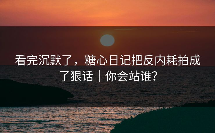 看完沉默了，糖心日记把反内耗拍成了狠话｜你会站谁？