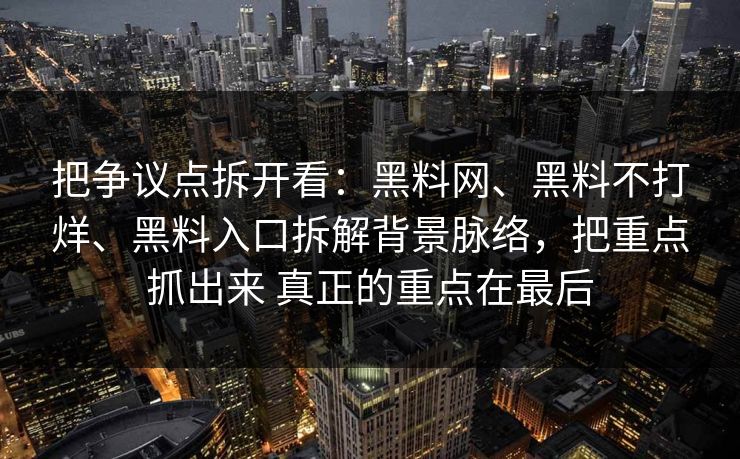 把争议点拆开看：黑料网、黑料不打烊、黑料入口拆解背景脉络，把重点抓出来 真正的重点在最后