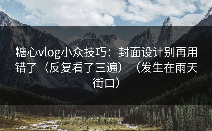糖心vlog小众技巧：封面设计别再用错了（反复看了三遍）（发生在雨天街口）