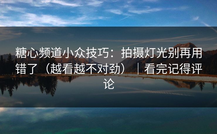 糖心频道小众技巧：拍摄灯光别再用错了（越看越不对劲）｜看完记得评论
