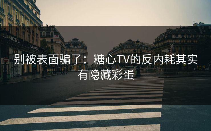 别被表面骗了：糖心TV的反内耗其实有隐藏彩蛋