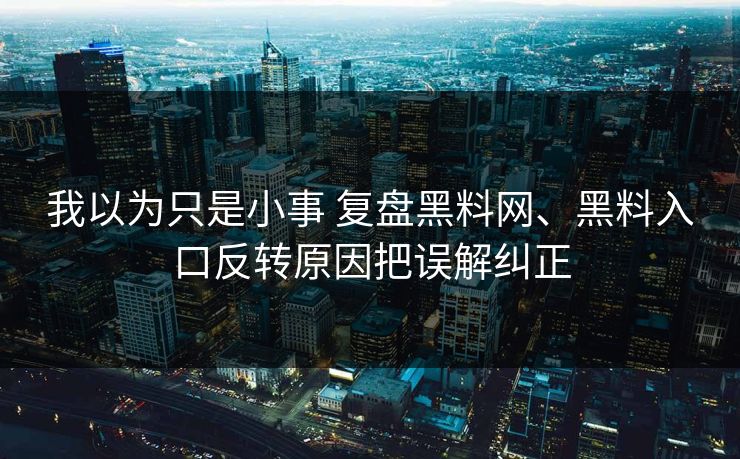 我以为只是小事 复盘黑料网、黑料入口反转原因把误解纠正