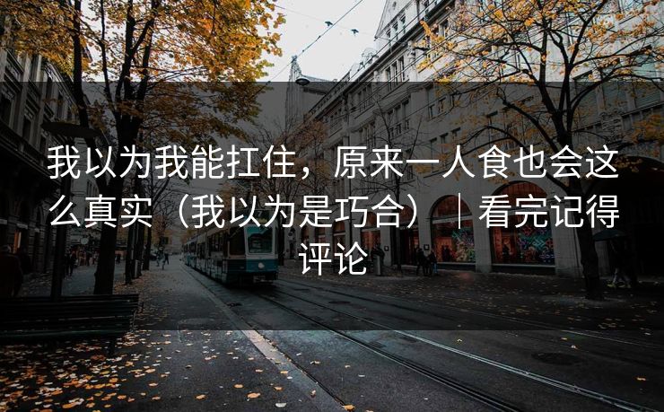 我以为我能扛住，原来一人食也会这么真实（我以为是巧合）｜看完记得评论