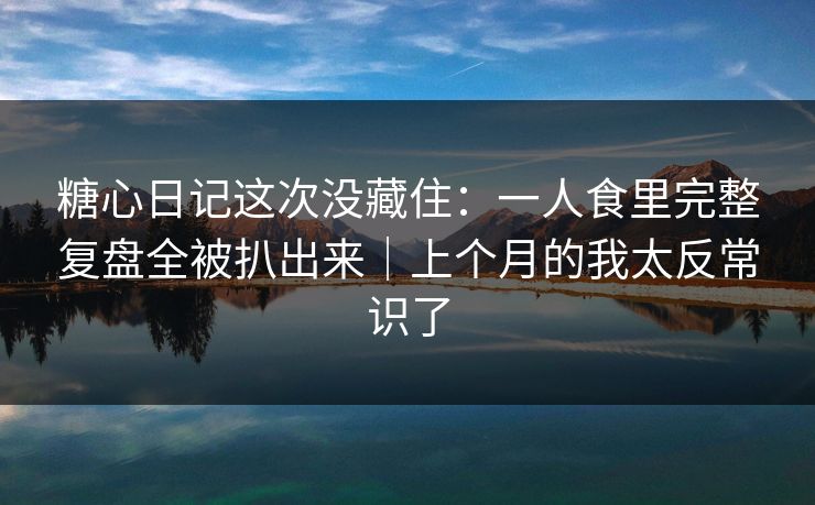 糖心日记这次没藏住：一人食里完整复盘全被扒出来｜上个月的我太反常识了