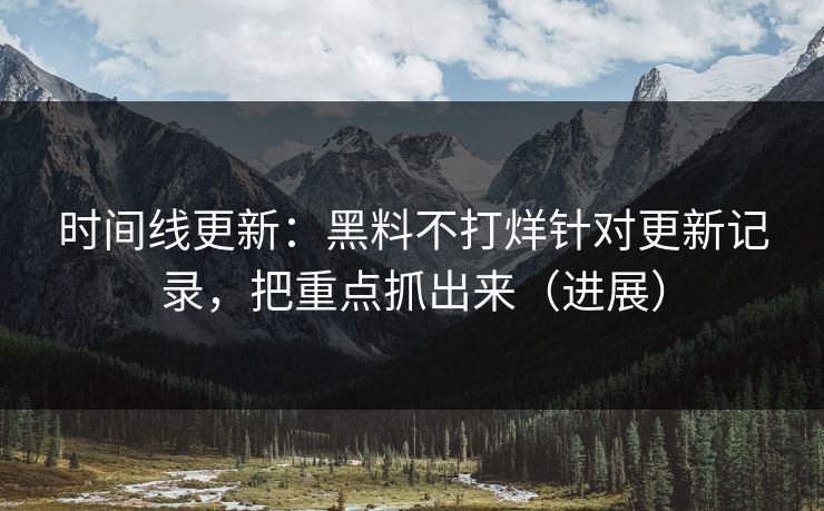时间线更新：黑料不打烊针对更新记录，把重点抓出来（进展）