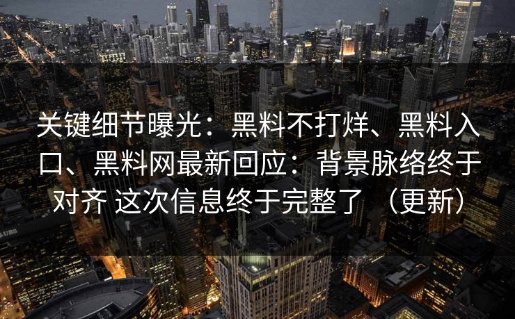关键细节曝光：黑料不打烊、黑料入口、黑料网最新回应：背景脉络终于对齐 这次信息终于完整了 （更新）