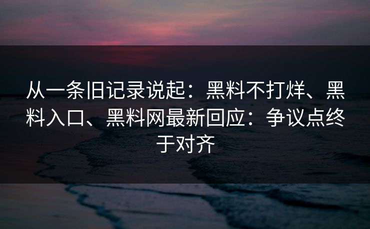 从一条旧记录说起：黑料不打烊、黑料入口、黑料网最新回应：争议点终于对齐