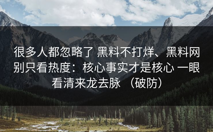 很多人都忽略了 黑料不打烊、黑料网别只看热度：核心事实才是核心 一眼看清来龙去脉 （破防）