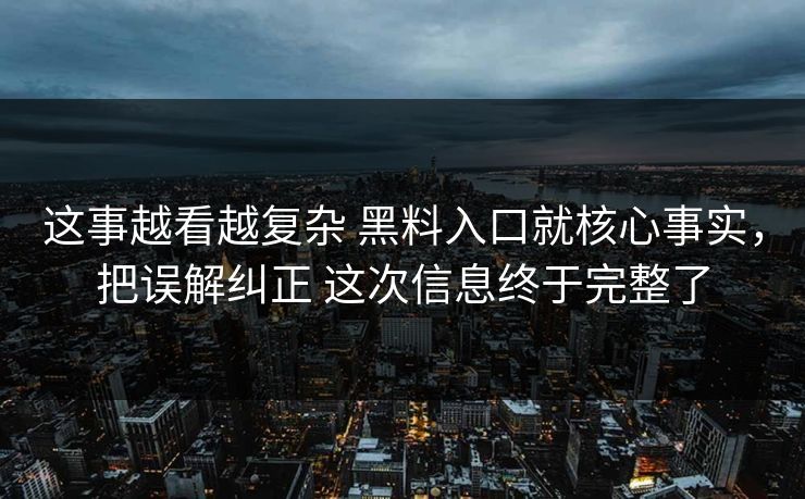 这事越看越复杂 黑料入口就核心事实，把误解纠正 这次信息终于完整了