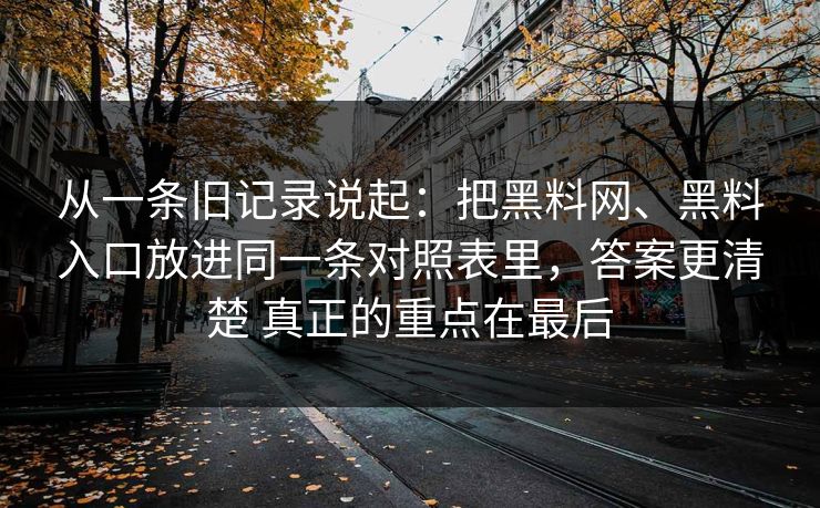 从一条旧记录说起：把黑料网、黑料入口放进同一条对照表里，答案更清楚 真正的重点在最后
