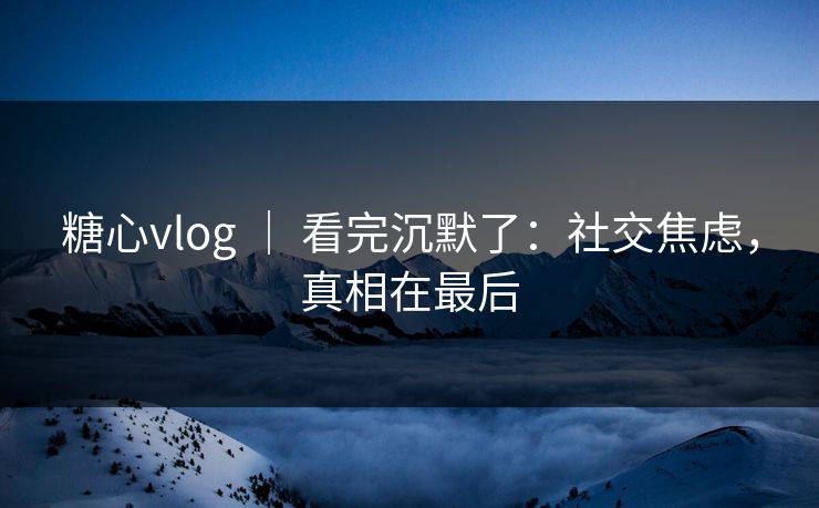糖心vlog ｜ 看完沉默了：社交焦虑，真相在最后