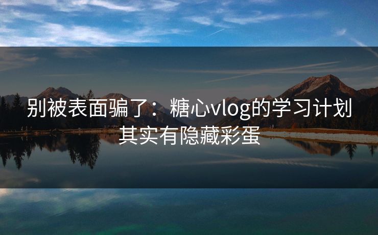 别被表面骗了：糖心vlog的学习计划其实有隐藏彩蛋