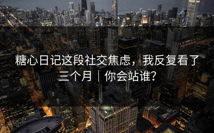 糖心日记这段社交焦虑，我反复看了三个月｜你会站谁？
