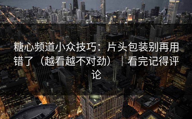 糖心频道小众技巧：片头包装别再用错了（越看越不对劲）｜看完记得评论