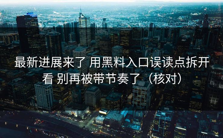 最新进展来了 用黑料入口误读点拆开看 别再被带节奏了（核对）