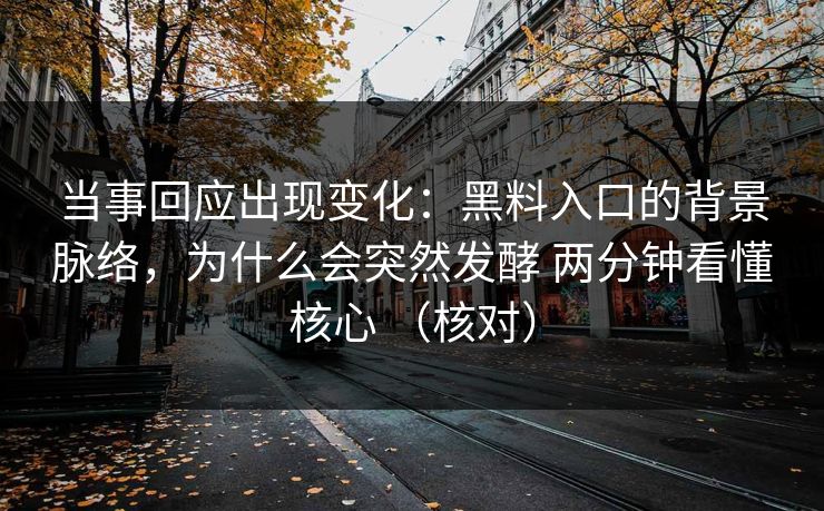 当事回应出现变化：黑料入口的背景脉络，为什么会突然发酵 两分钟看懂核心 （核对）