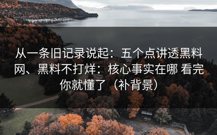 从一条旧记录说起：五个点讲透黑料网、黑料不打烊：核心事实在哪 看完你就懂了（补背景）