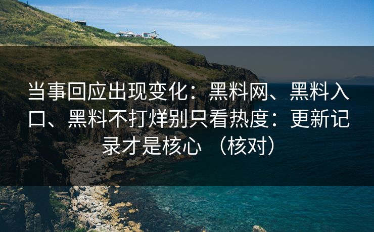 当事回应出现变化：黑料网、黑料入口、黑料不打烊别只看热度：更新记录才是核心 （核对）