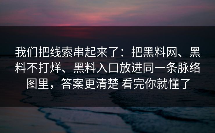 我们把线索串起来了：把黑料网、黑料不打烊、黑料入口放进同一条脉络图里，答案更清楚 看完你就懂了