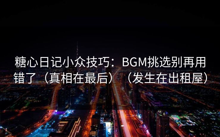 糖心日记小众技巧：BGM挑选别再用错了（真相在最后）（发生在出租屋）