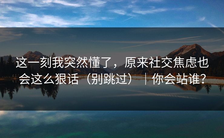 这一刻我突然懂了，原来社交焦虑也会这么狠话（别跳过）｜你会站谁？