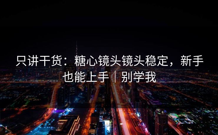 只讲干货：糖心镜头镜头稳定，新手也能上手｜别学我