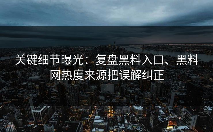关键细节曝光：复盘黑料入口、黑料网热度来源把误解纠正