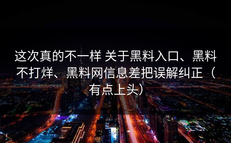 这次真的不一样 关于黑料入口、黑料不打烊、黑料网信息差把误解纠正（有点上头）