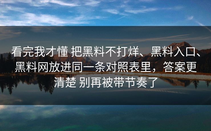 看完我才懂 把黑料不打烊、黑料入口、黑料网放进同一条对照表里，答案更清楚 别再被带节奏了
