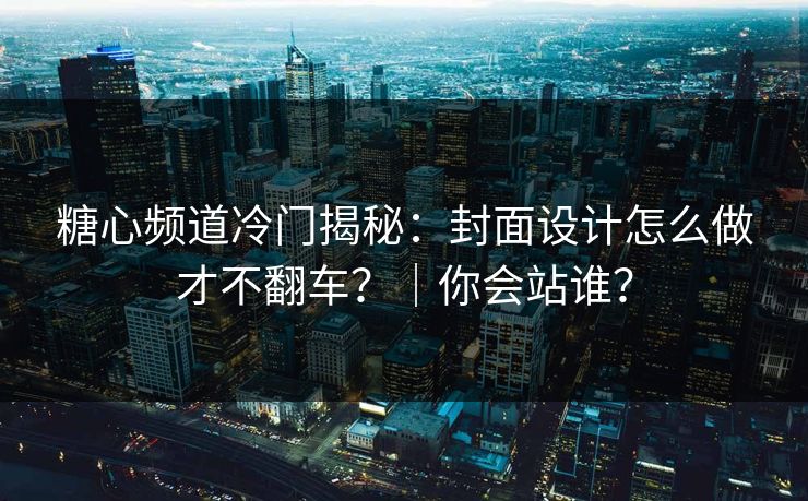 糖心频道冷门揭秘：封面设计怎么做才不翻车？｜你会站谁？