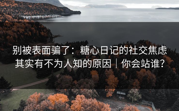 别被表面骗了：糖心日记的社交焦虑其实有不为人知的原因｜你会站谁？
