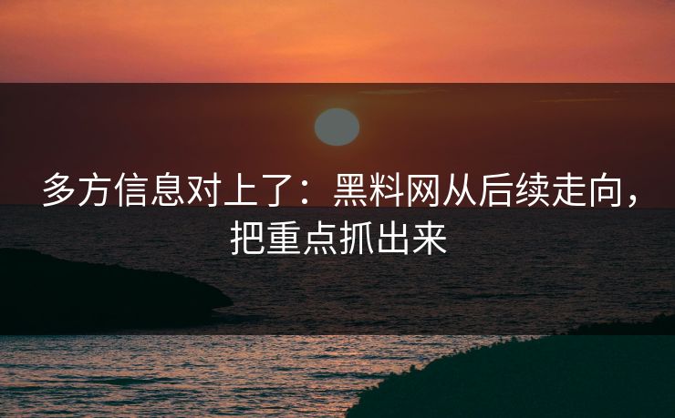 多方信息对上了：黑料网从后续走向，把重点抓出来