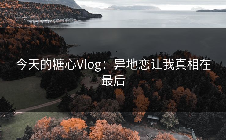 今天的糖心Vlog：异地恋让我真相在最后