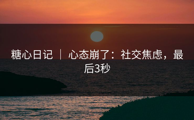 糖心日记 ｜ 心态崩了：社交焦虑，最后3秒