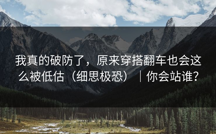 我真的破防了，原来穿搭翻车也会这么被低估（细思极恐）｜你会站谁？