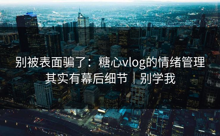 别被表面骗了：糖心vlog的情绪管理其实有幕后细节｜别学我