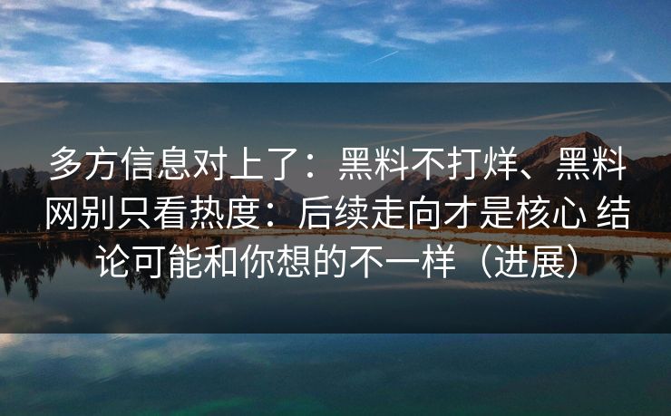 多方信息对上了：黑料不打烊、黑料网别只看热度：后续走向才是核心 结论可能和你想的不一样（进展）