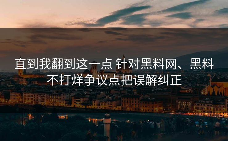 直到我翻到这一点 针对黑料网、黑料不打烊争议点把误解纠正
