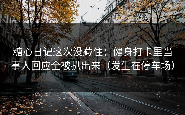 糖心日记这次没藏住：健身打卡里当事人回应全被扒出来（发生在停车场）