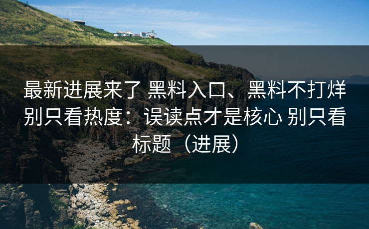 最新进展来了 黑料入口、黑料不打烊别只看热度：误读点才是核心 别只看标题（进展）