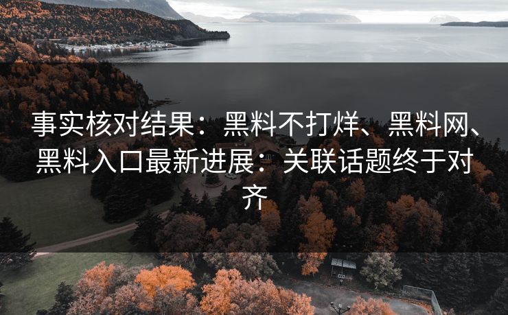 事实核对结果：黑料不打烊、黑料网、黑料入口最新进展：关联话题终于对齐