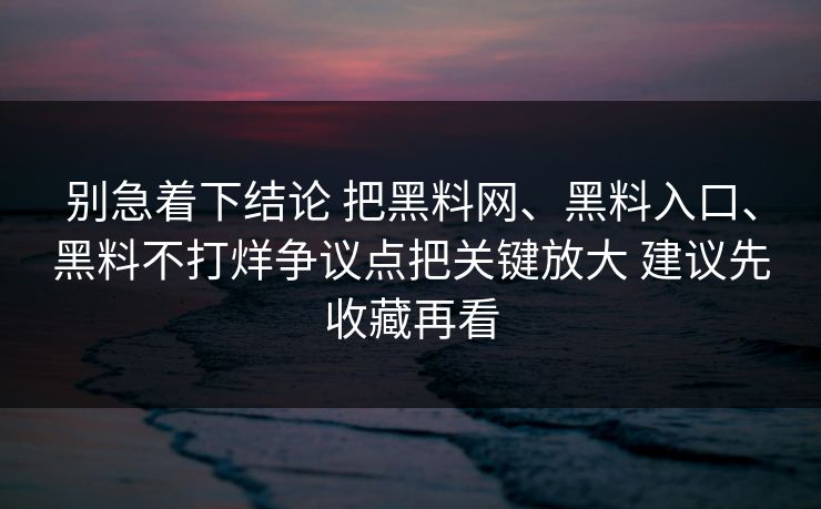别急着下结论 把黑料网、黑料入口、黑料不打烊争议点把关键放大 建议先收藏再看