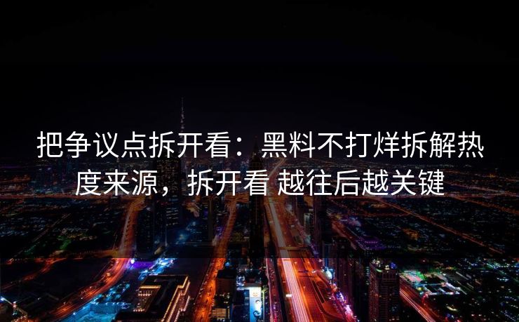 把争议点拆开看：黑料不打烊拆解热度来源，拆开看 越往后越关键