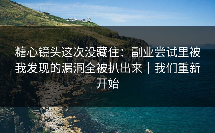糖心镜头这次没藏住：副业尝试里被我发现的漏洞全被扒出来｜我们重新开始